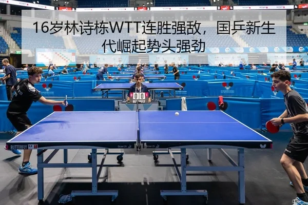 16岁林诗栋WTT连胜强敌，国乒新生代崛起势头强劲
